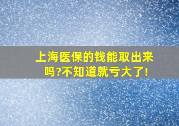 上海医保的钱能取出来吗?不知道就亏大了!