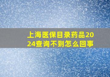 上海医保目录药品2024查询不到怎么回事