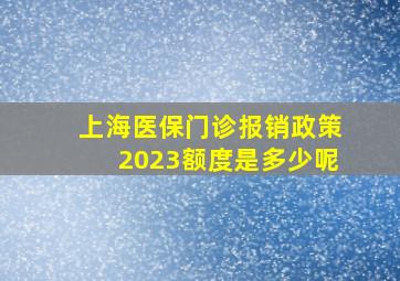 上海医保门诊报销政策2023额度是多少呢