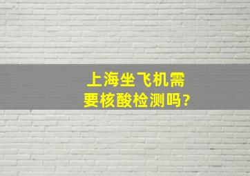 上海坐飞机需要核酸检测吗?