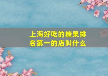 上海好吃的糖果排名第一的店叫什么