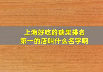 上海好吃的糖果排名第一的店叫什么名字啊