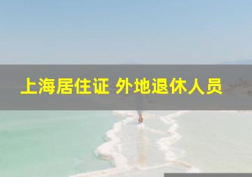 上海居住证 外地退休人员