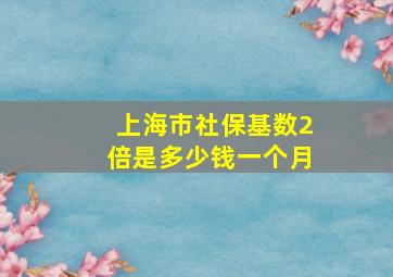 上海市社保基数2倍是多少钱一个月