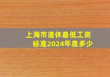 上海市退休最低工资标准2024年是多少