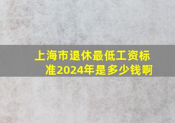 上海市退休最低工资标准2024年是多少钱啊