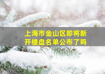 上海市金山区即将新开楼盘名单公布了吗