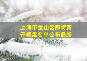 上海市金山区即将新开楼盘名单公布最新