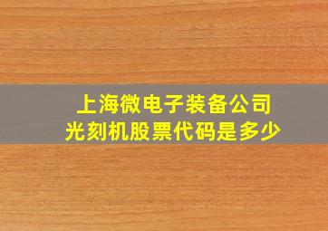 上海微电子装备公司光刻机股票代码是多少