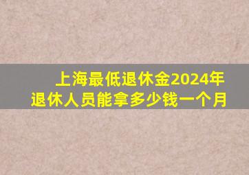 上海最低退休金2024年退休人员能拿多少钱一个月