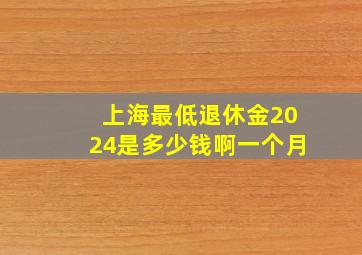 上海最低退休金2024是多少钱啊一个月