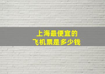 上海最便宜的飞机票是多少钱