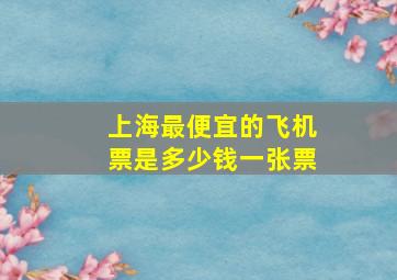 上海最便宜的飞机票是多少钱一张票