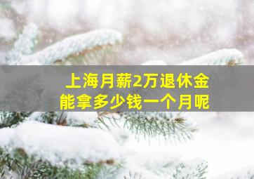 上海月薪2万退休金能拿多少钱一个月呢