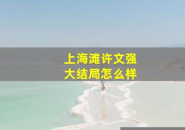 上海滩许文强大结局怎么样