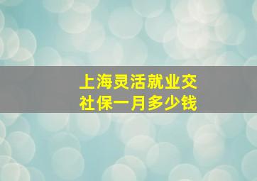 上海灵活就业交社保一月多少钱