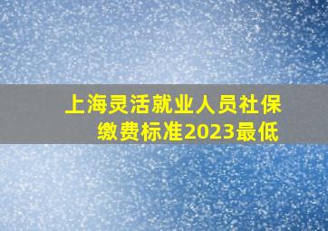 上海灵活就业人员社保缴费标准2023最低