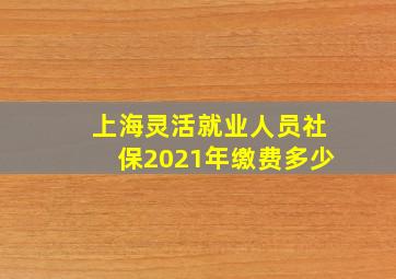 上海灵活就业人员社保2021年缴费多少