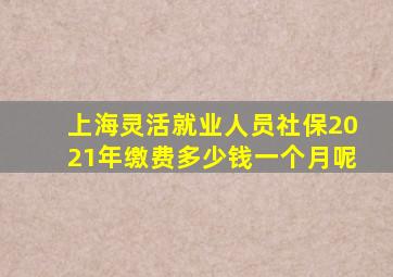 上海灵活就业人员社保2021年缴费多少钱一个月呢