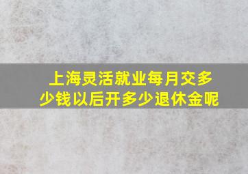 上海灵活就业每月交多少钱以后开多少退休金呢