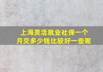 上海灵活就业社保一个月交多少钱比较好一些呢