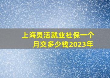 上海灵活就业社保一个月交多少钱2023年