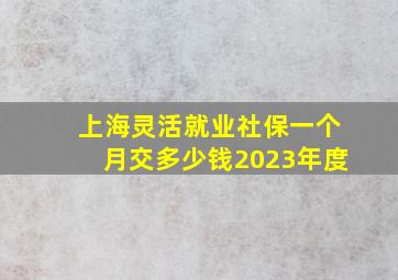 上海灵活就业社保一个月交多少钱2023年度