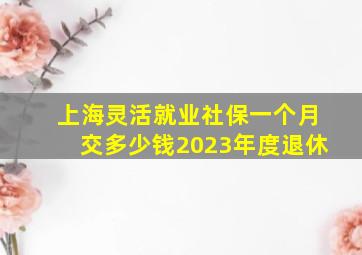 上海灵活就业社保一个月交多少钱2023年度退休