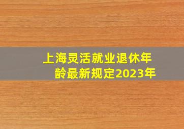 上海灵活就业退休年龄最新规定2023年