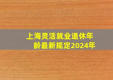 上海灵活就业退休年龄最新规定2024年