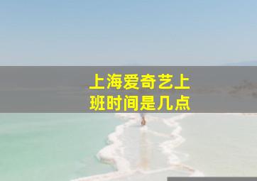 上海爱奇艺上班时间是几点