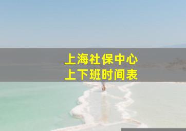 上海社保中心上下班时间表