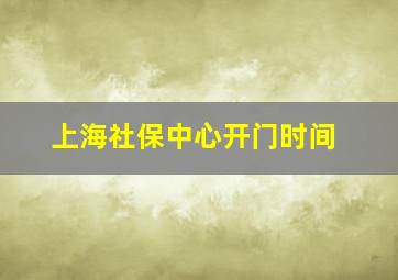 上海社保中心开门时间