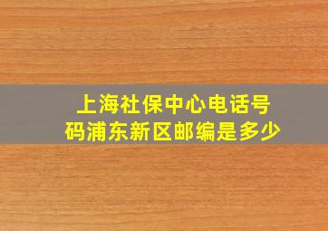 上海社保中心电话号码浦东新区邮编是多少