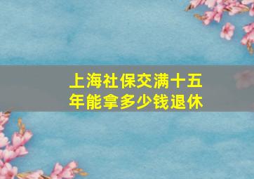 上海社保交满十五年能拿多少钱退休