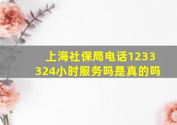 上海社保局电话1233324小时服务吗是真的吗