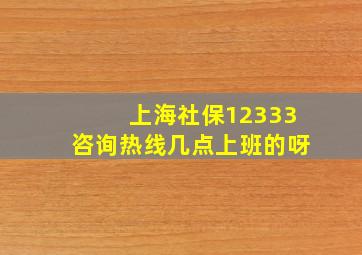 上海社保12333咨询热线几点上班的呀