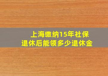 上海缴纳15年社保退休后能领多少退休金