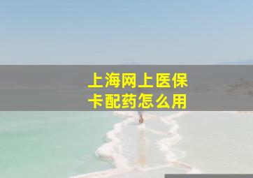 上海网上医保卡配药怎么用