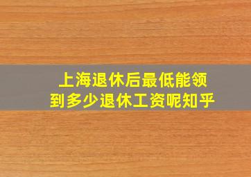 上海退休后最低能领到多少退休工资呢知乎