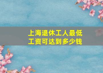 上海退休工人最低工资可达到多少钱