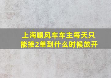 上海顺风车车主每天只能接2单到什么时候放开