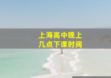 上海高中晚上几点下课时间