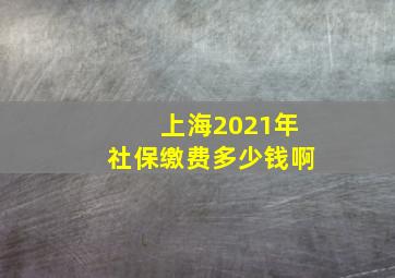 上海2021年社保缴费多少钱啊