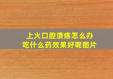 上火口腔溃疡怎么办吃什么药效果好呢图片