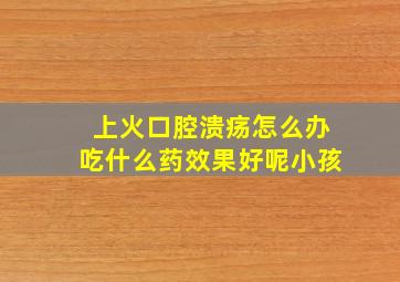 上火口腔溃疡怎么办吃什么药效果好呢小孩