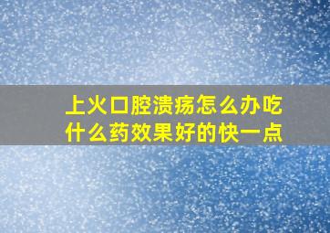 上火口腔溃疡怎么办吃什么药效果好的快一点