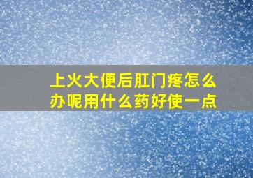 上火大便后肛门疼怎么办呢用什么药好使一点