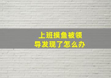 上班摸鱼被领导发现了怎么办