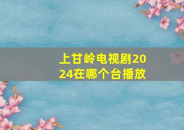 上甘岭电视剧2024在哪个台播放